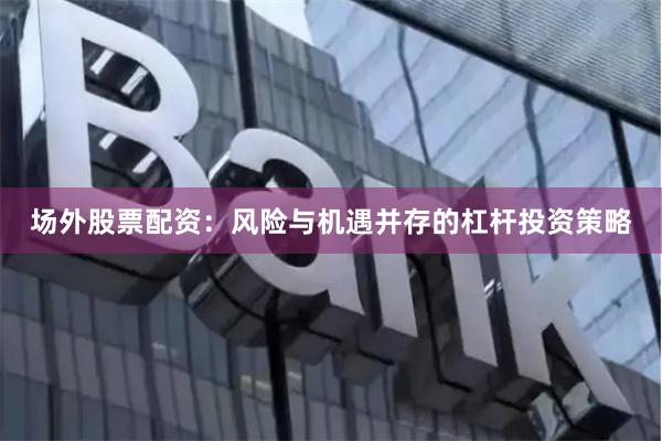 场外股票配资：风险与机遇并存的杠杆投资策略