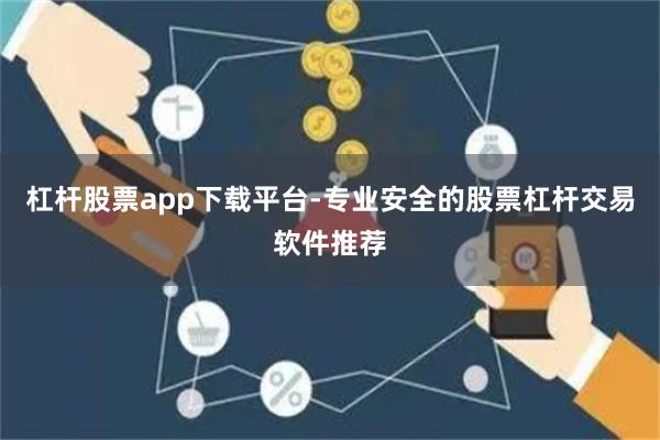 杠杆股票app下载平台-专业安全的股票杠杆交易软件推荐