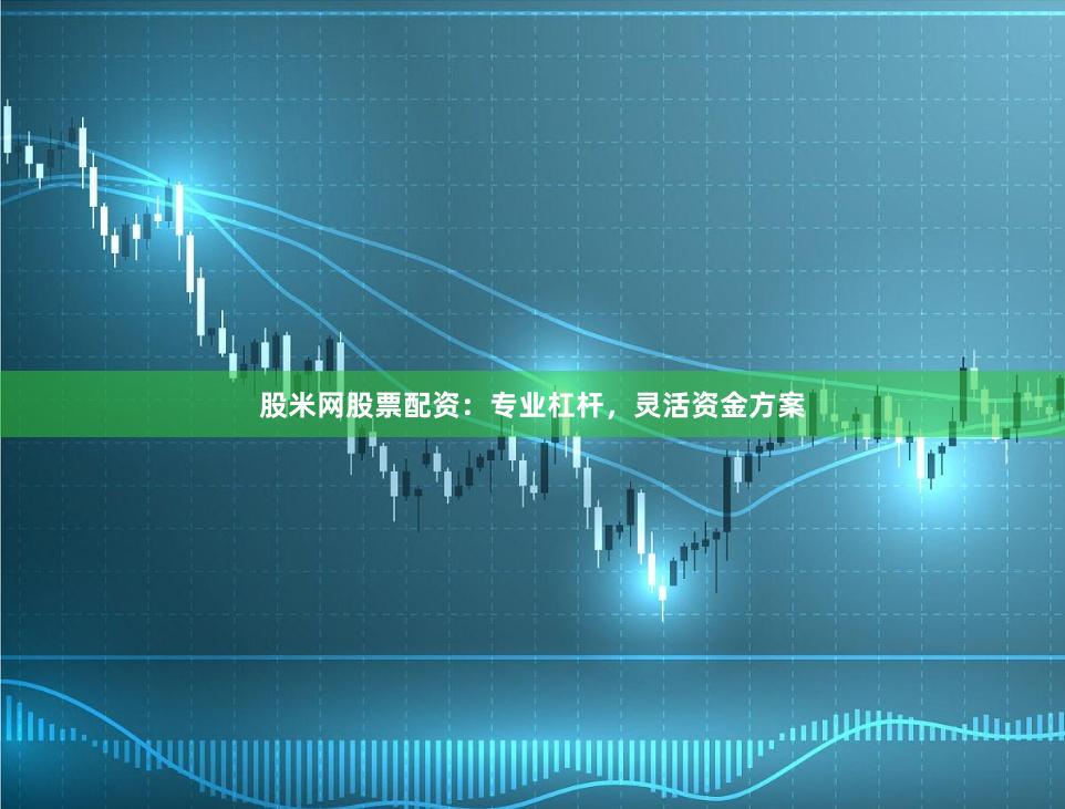 股米网股票配资：专业杠杆，灵活资金方案