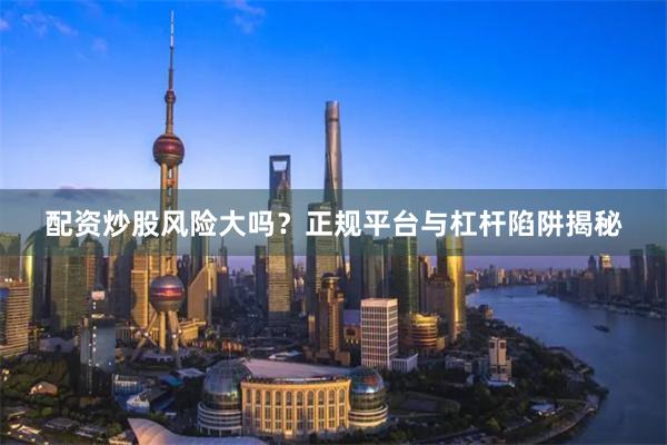 配资炒股风险大吗？正规平台与杠杆陷阱揭秘