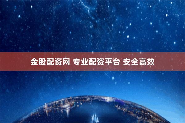 金股配资网 专业配资平台 安全高效