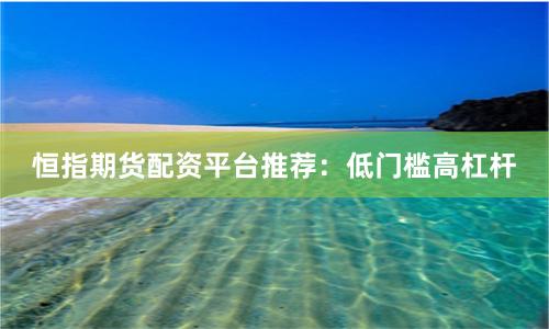 恒指期货配资平台推荐：低门槛高杠杆