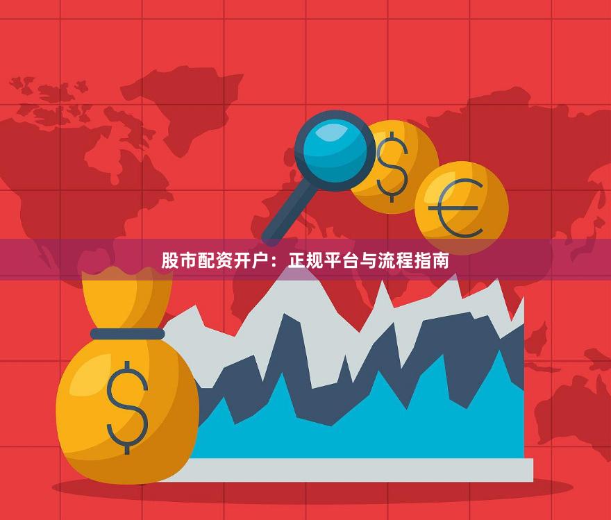 股市配资开户：正规平台与流程指南