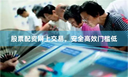 股票配资网上交易,安全高效门槛低