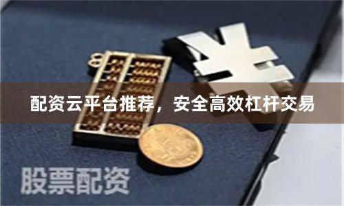 配资云平台推荐，安全高效杠杆交易