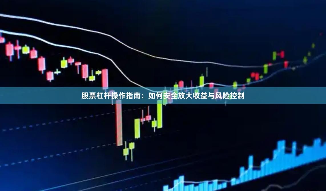 股票杠杆操作指南：如何安全放大收益与风险控制