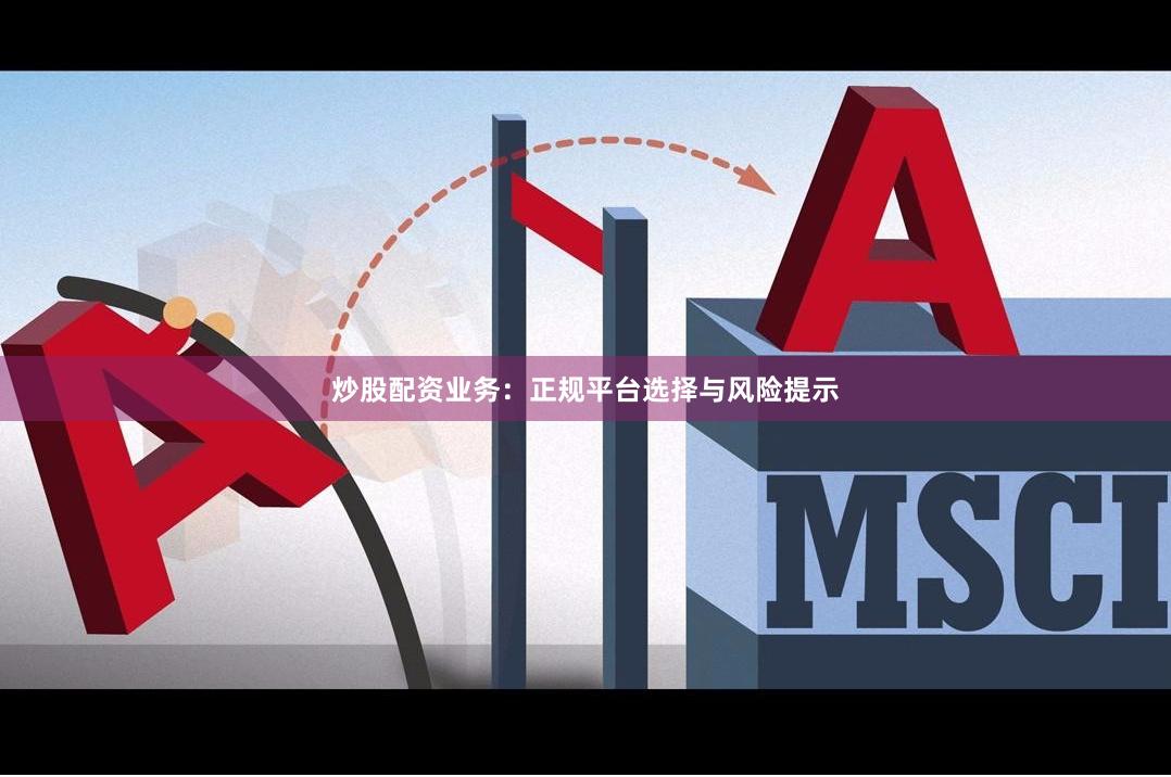 炒股配资业务：正规平台选择与风险提示