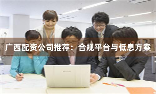 广西配资公司推荐：合规平台与低息方案